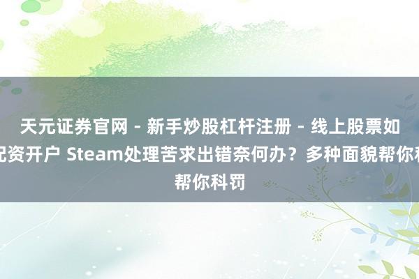 天元证券官网 - 新手炒股杠杆注册 - 线上股票如何配资开户 Steam处理苦求出错奈何办？多种面貌帮你科罚
