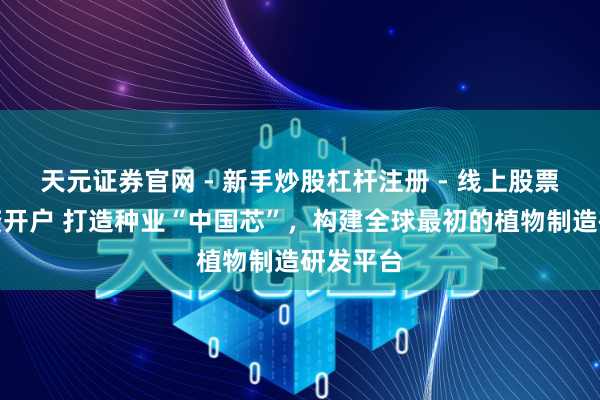 天元证券官网 - 新手炒股杠杆注册 - 线上股票如何配资开户 打造种业“中国芯”，构建全球最初的植物制造研发平台
