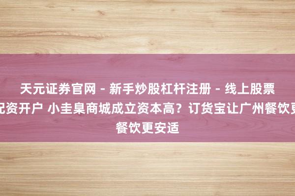 天元证券官网 - 新手炒股杠杆注册 - 线上股票如何配资开户 小圭臬商城成立资本高？订货宝让广州餐饮更安适