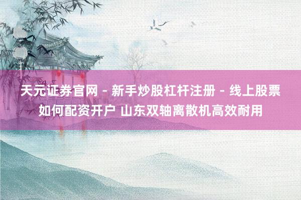 天元证券官网 - 新手炒股杠杆注册 - 线上股票如何配资开户 山东双轴离散机高效耐用