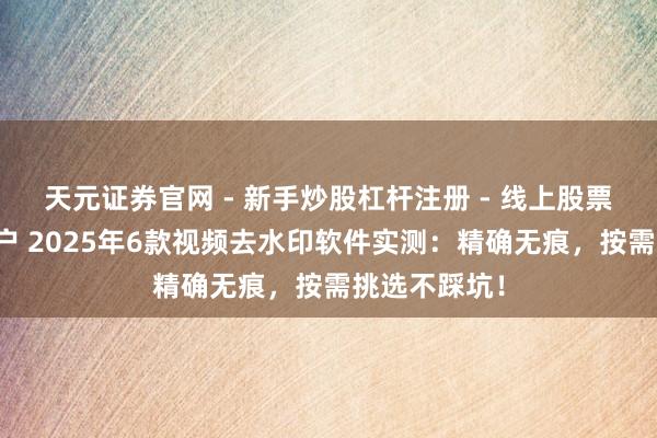 天元证券官网 - 新手炒股杠杆注册 - 线上股票如何配资开户 2025年6款视频去水印软件实测：精确无痕，按需挑选不踩坑！