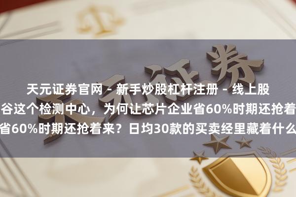 天元证券官网 - 新手炒股杠杆注册 - 线上股票如何配资开户 武汉光谷这个检测中心，为何让芯片企业省60%时期还抢着来？日均30款的买卖经里藏着什么门说念