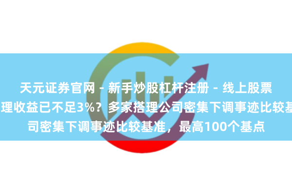 天元证券官网 - 新手炒股杠杆注册 - 线上股票如何配资开户 银行搭理收益已不足3%？多家搭理公司密集下调事迹比较基准，最高100个基点