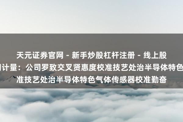 天元证券官网 - 新手炒股杠杆注册 - 线上股票如何配资开户 天溯计量：公司罗致交叉贤惠度校准技艺处治半导体特色气体传感器校准勤奋