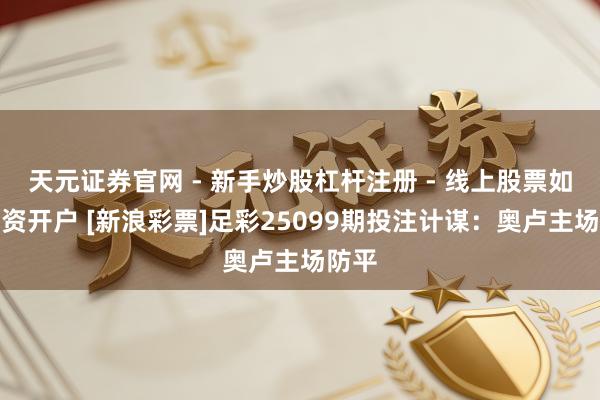 天元证券官网 - 新手炒股杠杆注册 - 线上股票如何配资开户 [新浪彩票]足彩25099期投注计谋：奥卢主场防平
