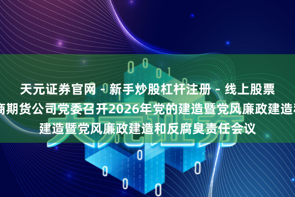 天元证券官网 - 新手炒股杠杆注册 - 线上股票如何配资开户 徽商期货公司党委召开2026年党的建造暨党风廉政建造和反腐臭责任会议