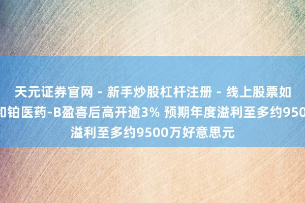天元证券官网 - 新手炒股杠杆注册 - 线上股票如何配资开户 和铂医药-B盈喜后高开逾3% 预期年度溢利至多约9500万好意思元