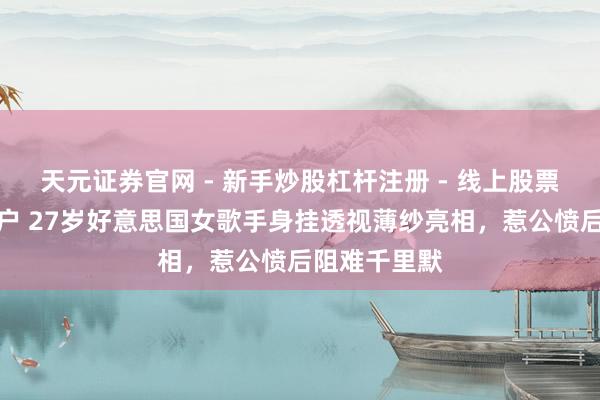 天元证券官网 - 新手炒股杠杆注册 - 线上股票如何配资开户 27岁好意思国女歌手身挂透视薄纱亮相，惹公愤后阻难千里默