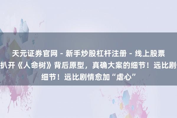 天元证券官网 - 新手炒股杠杆注册 - 线上股票如何配资开户 扒开《人命树》背后原型，真确大案的细节！远比剧情愈加“虐心”