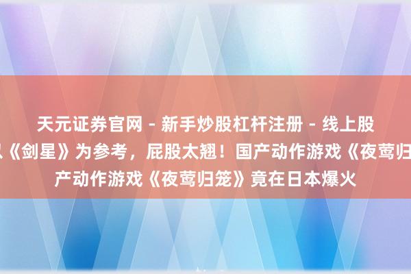 天元证券官网 - 新手炒股杠杆注册 - 线上股票如何配资开户 以《剑星》为参考，屁股太翘！国产动作游戏《夜莺归笼》竟在日本爆火