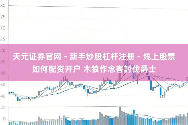 天元证券官网 - 新手炒股杠杆注册 - 线上股票如何配资开户 木狼作念客討伐爵士