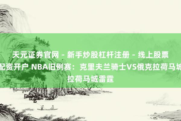 天元证券官网 - 新手炒股杠杆注册 - 线上股票如何配资开户 NBA旧例赛：克里夫兰骑士VS俄克拉荷马城雷霆