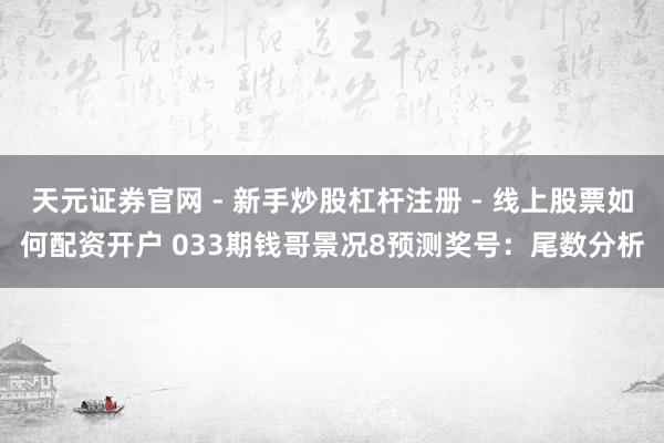 天元证券官网 - 新手炒股杠杆注册 - 线上股票如何配资开户 033期钱哥景况8预测奖号：尾数分析